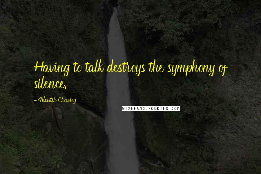 Aleister Crowley Quotes: Having to talk destroys the symphony of silence.