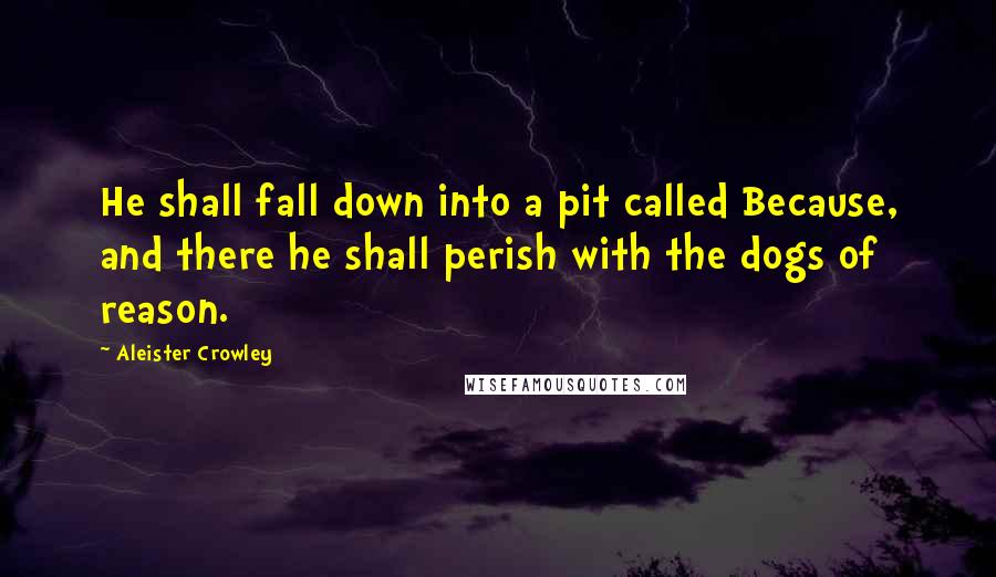 Aleister Crowley Quotes: He shall fall down into a pit called Because, and there he shall perish with the dogs of reason.