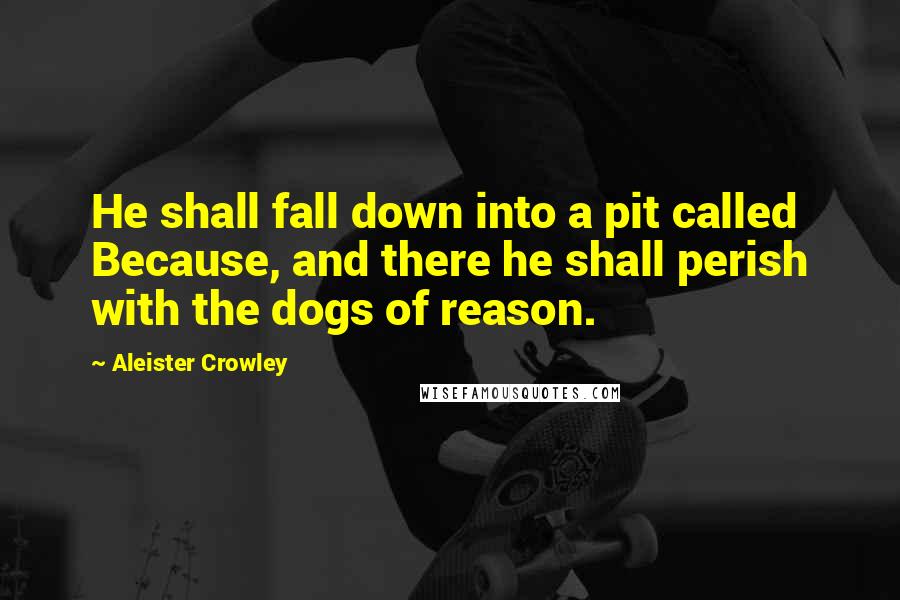 Aleister Crowley Quotes: He shall fall down into a pit called Because, and there he shall perish with the dogs of reason.