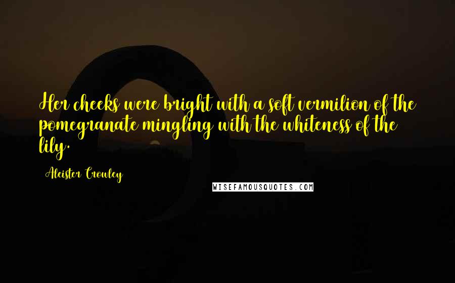Aleister Crowley Quotes: Her cheeks were bright with a soft vermilion of the pomegranate mingling with the whiteness of the lily.