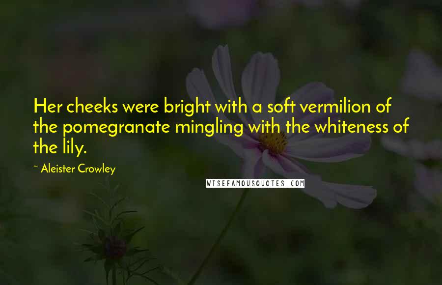 Aleister Crowley Quotes: Her cheeks were bright with a soft vermilion of the pomegranate mingling with the whiteness of the lily.