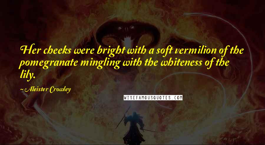 Aleister Crowley Quotes: Her cheeks were bright with a soft vermilion of the pomegranate mingling with the whiteness of the lily.