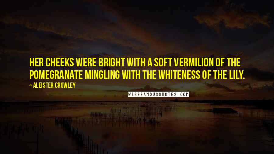 Aleister Crowley Quotes: Her cheeks were bright with a soft vermilion of the pomegranate mingling with the whiteness of the lily.
