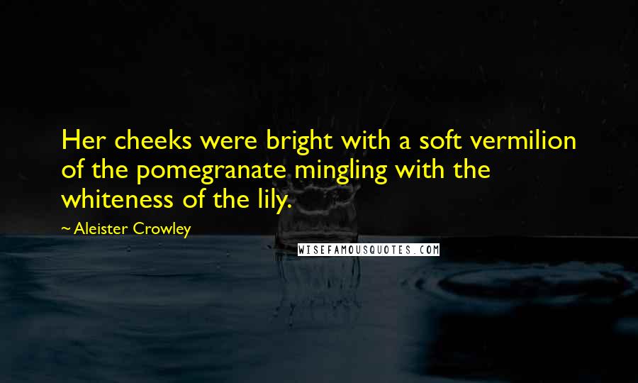 Aleister Crowley Quotes: Her cheeks were bright with a soft vermilion of the pomegranate mingling with the whiteness of the lily.