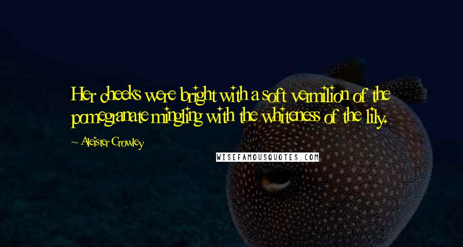 Aleister Crowley Quotes: Her cheeks were bright with a soft vermilion of the pomegranate mingling with the whiteness of the lily.