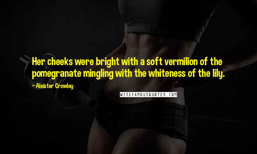 Aleister Crowley Quotes: Her cheeks were bright with a soft vermilion of the pomegranate mingling with the whiteness of the lily.