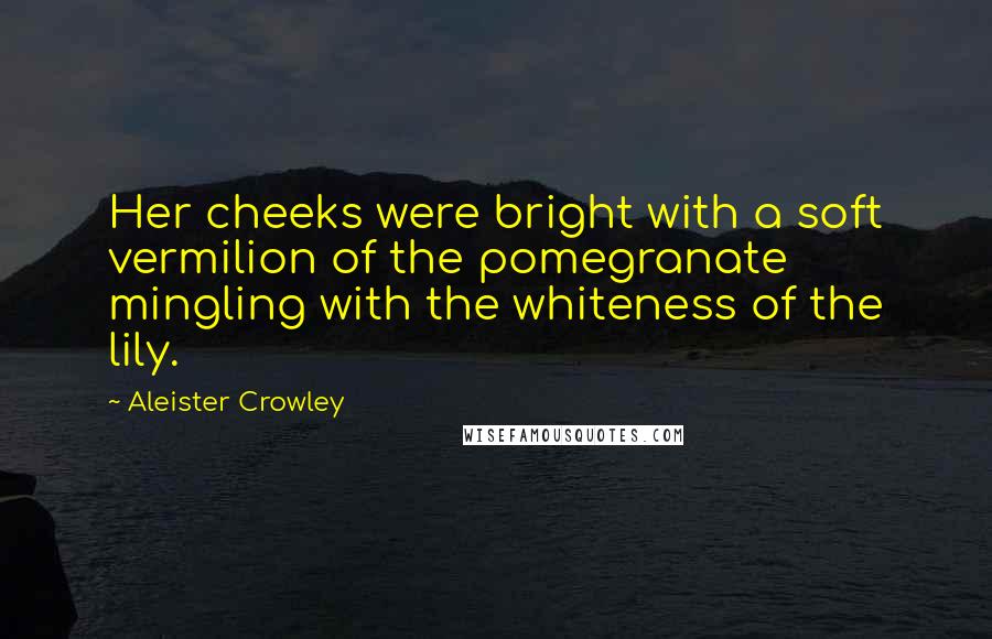 Aleister Crowley Quotes: Her cheeks were bright with a soft vermilion of the pomegranate mingling with the whiteness of the lily.