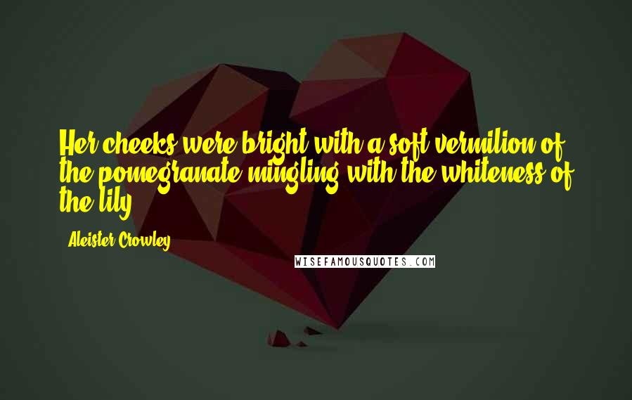 Aleister Crowley Quotes: Her cheeks were bright with a soft vermilion of the pomegranate mingling with the whiteness of the lily.
