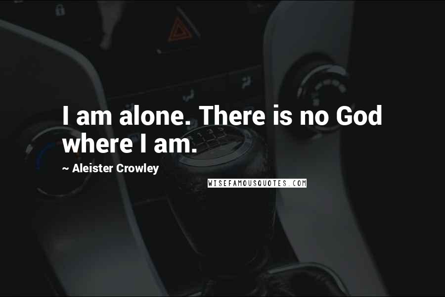 Aleister Crowley Quotes: I am alone. There is no God where I am.