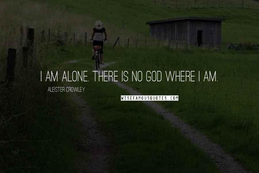 Aleister Crowley Quotes: I am alone. There is no God where I am.