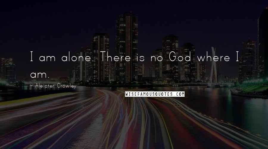 Aleister Crowley Quotes: I am alone. There is no God where I am.