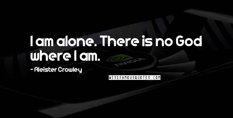 Aleister Crowley Quotes: I am alone. There is no God where I am.