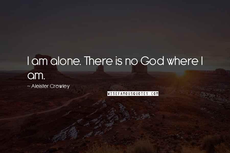 Aleister Crowley Quotes: I am alone. There is no God where I am.