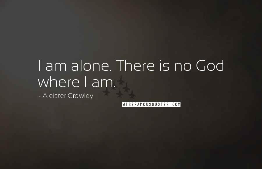 Aleister Crowley Quotes: I am alone. There is no God where I am.