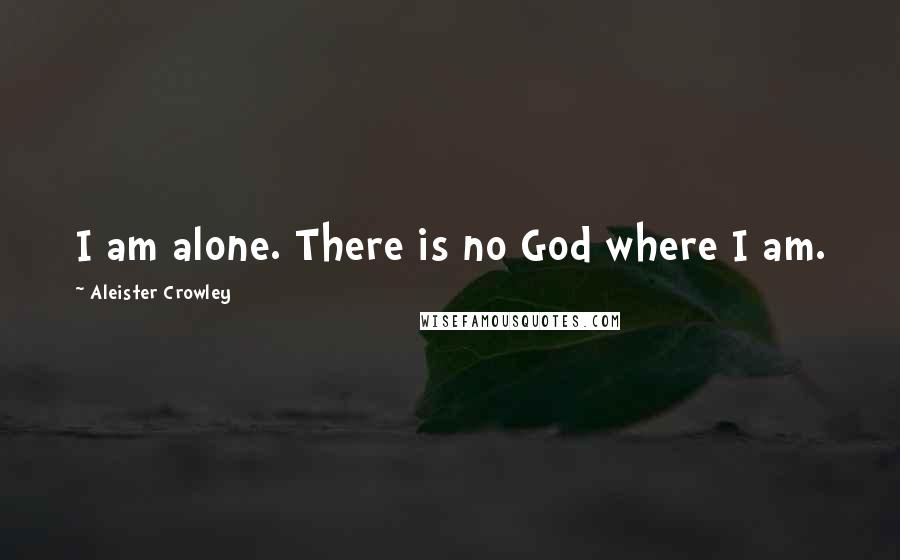 Aleister Crowley Quotes: I am alone. There is no God where I am.