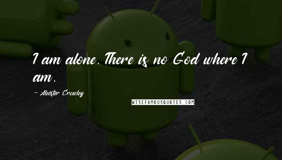 Aleister Crowley Quotes: I am alone. There is no God where I am.