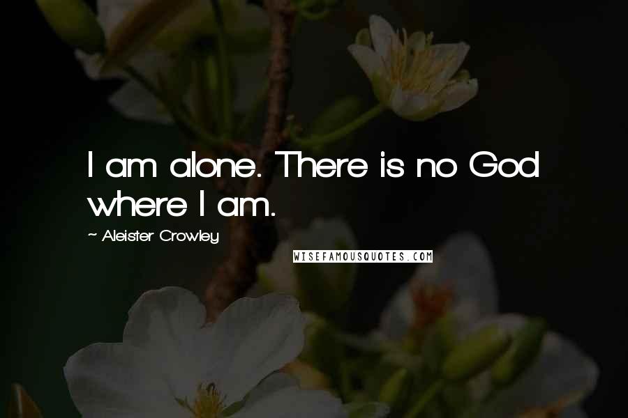 Aleister Crowley Quotes: I am alone. There is no God where I am.