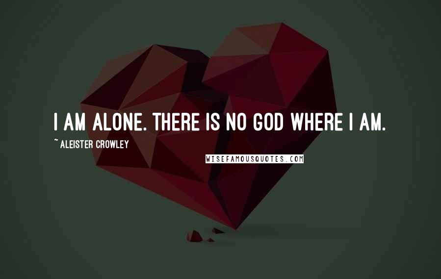 Aleister Crowley Quotes: I am alone. There is no God where I am.