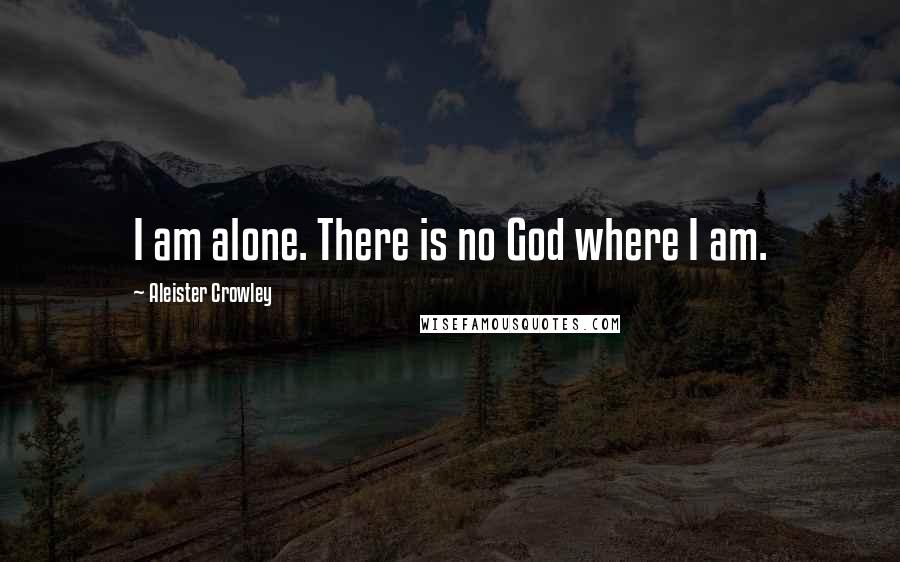 Aleister Crowley Quotes: I am alone. There is no God where I am.