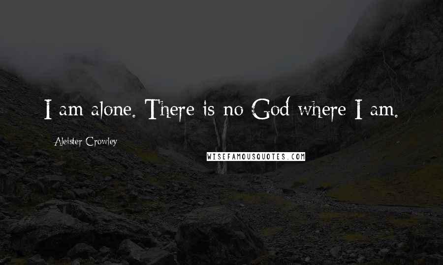 Aleister Crowley Quotes: I am alone. There is no God where I am.