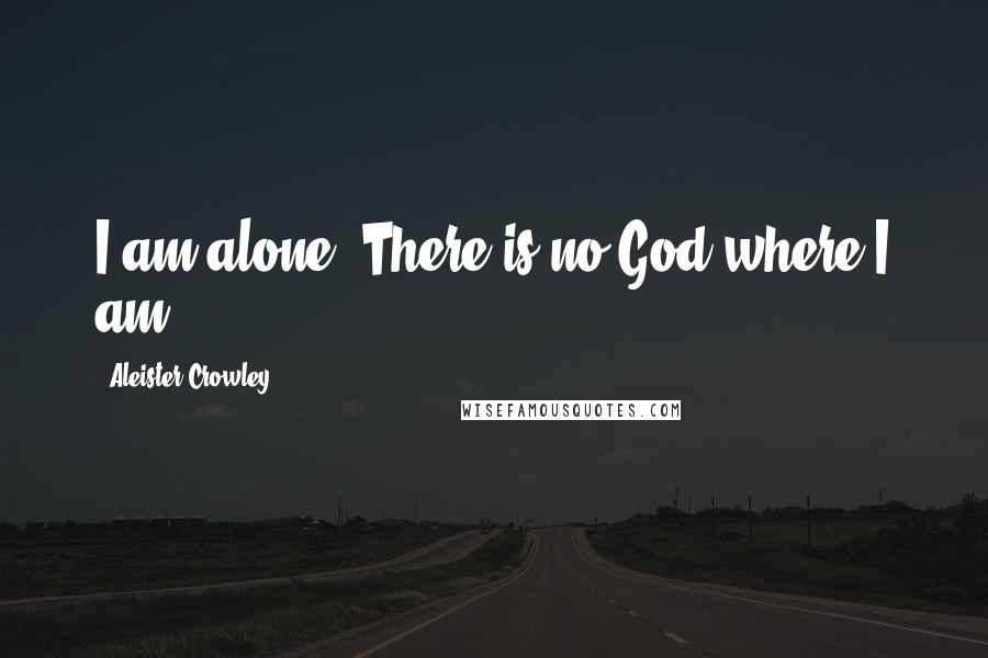 Aleister Crowley Quotes: I am alone. There is no God where I am.