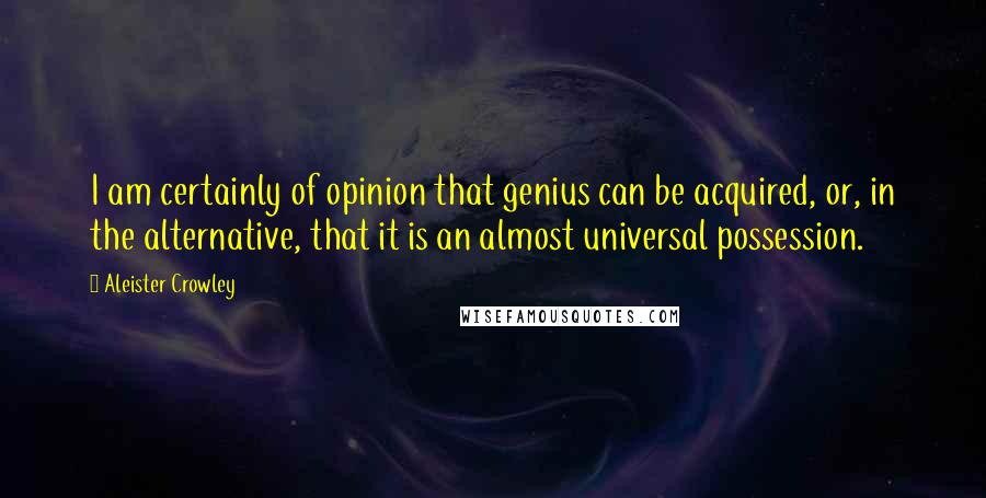 Aleister Crowley Quotes: I am certainly of opinion that genius can be acquired, or, in the alternative, that it is an almost universal possession.