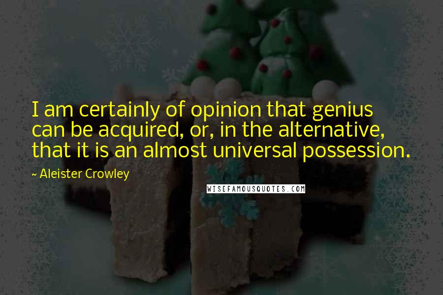 Aleister Crowley Quotes: I am certainly of opinion that genius can be acquired, or, in the alternative, that it is an almost universal possession.