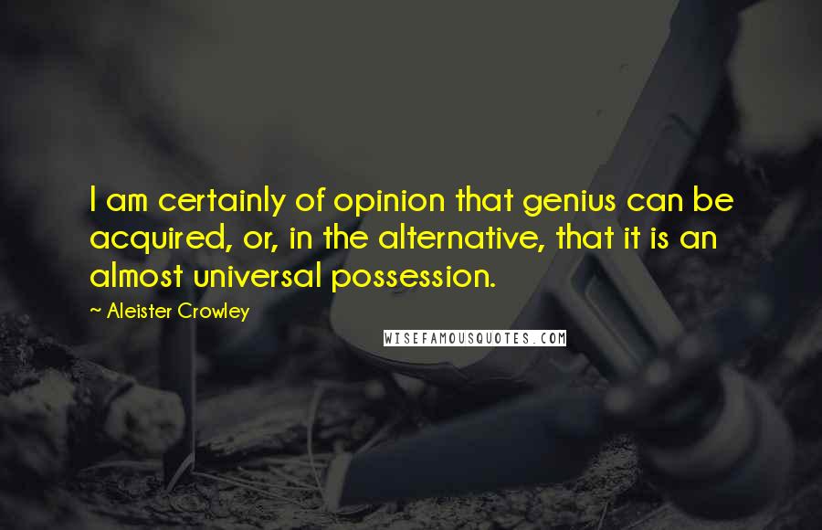 Aleister Crowley Quotes: I am certainly of opinion that genius can be acquired, or, in the alternative, that it is an almost universal possession.