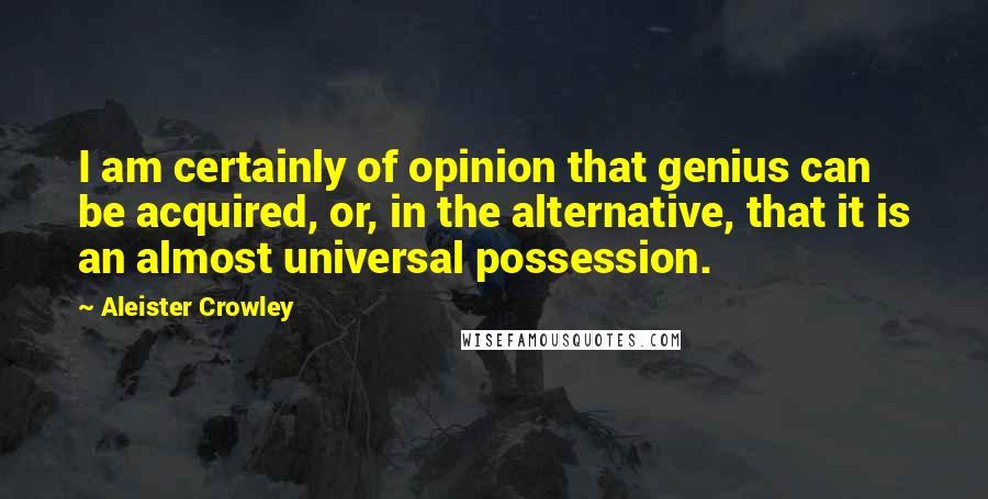 Aleister Crowley Quotes: I am certainly of opinion that genius can be acquired, or, in the alternative, that it is an almost universal possession.