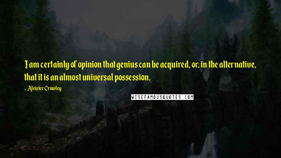 Aleister Crowley Quotes: I am certainly of opinion that genius can be acquired, or, in the alternative, that it is an almost universal possession.