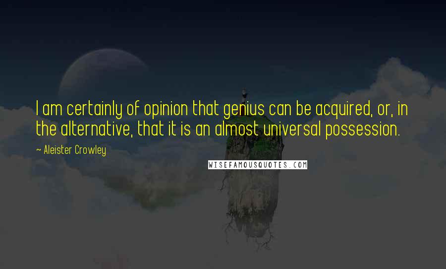 Aleister Crowley Quotes: I am certainly of opinion that genius can be acquired, or, in the alternative, that it is an almost universal possession.