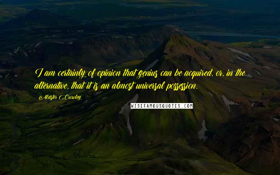 Aleister Crowley Quotes: I am certainly of opinion that genius can be acquired, or, in the alternative, that it is an almost universal possession.