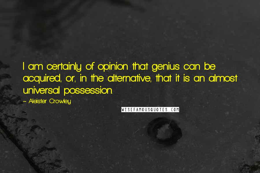 Aleister Crowley Quotes: I am certainly of opinion that genius can be acquired, or, in the alternative, that it is an almost universal possession.