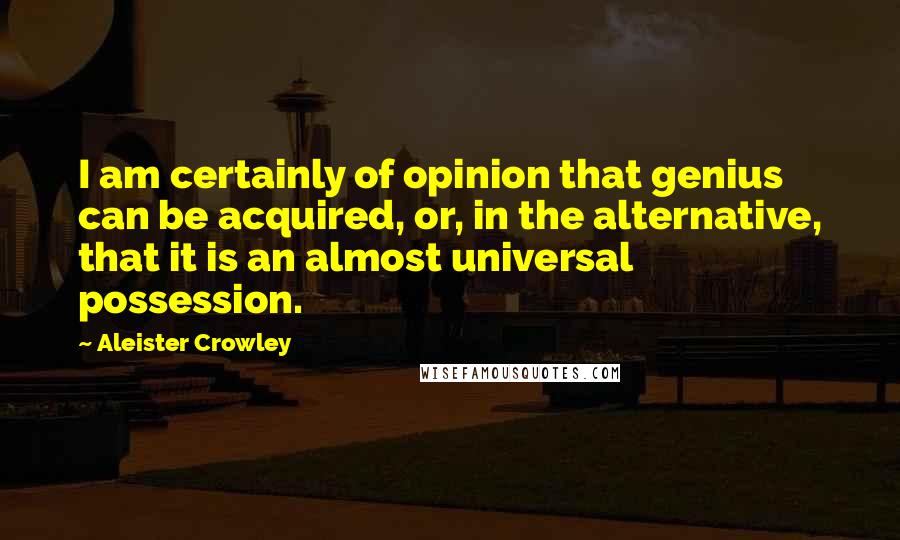 Aleister Crowley Quotes: I am certainly of opinion that genius can be acquired, or, in the alternative, that it is an almost universal possession.