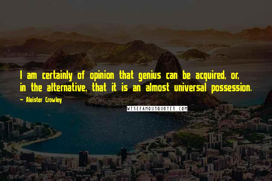 Aleister Crowley Quotes: I am certainly of opinion that genius can be acquired, or, in the alternative, that it is an almost universal possession.