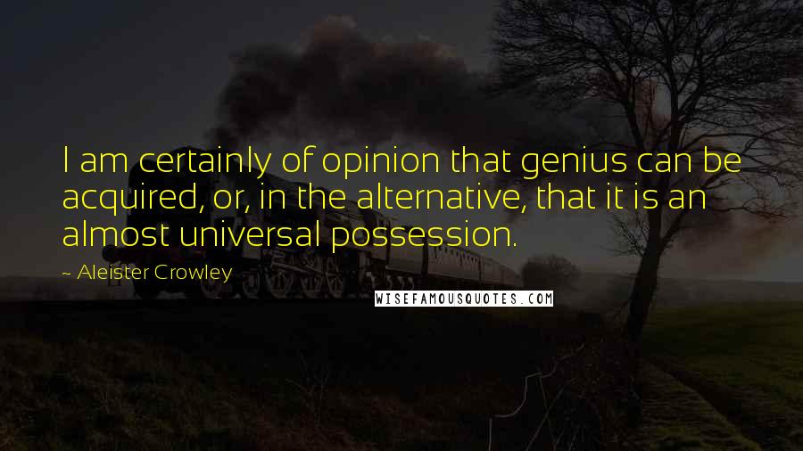 Aleister Crowley Quotes: I am certainly of opinion that genius can be acquired, or, in the alternative, that it is an almost universal possession.