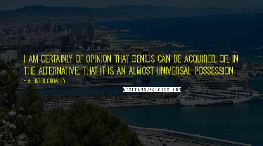 Aleister Crowley Quotes: I am certainly of opinion that genius can be acquired, or, in the alternative, that it is an almost universal possession.