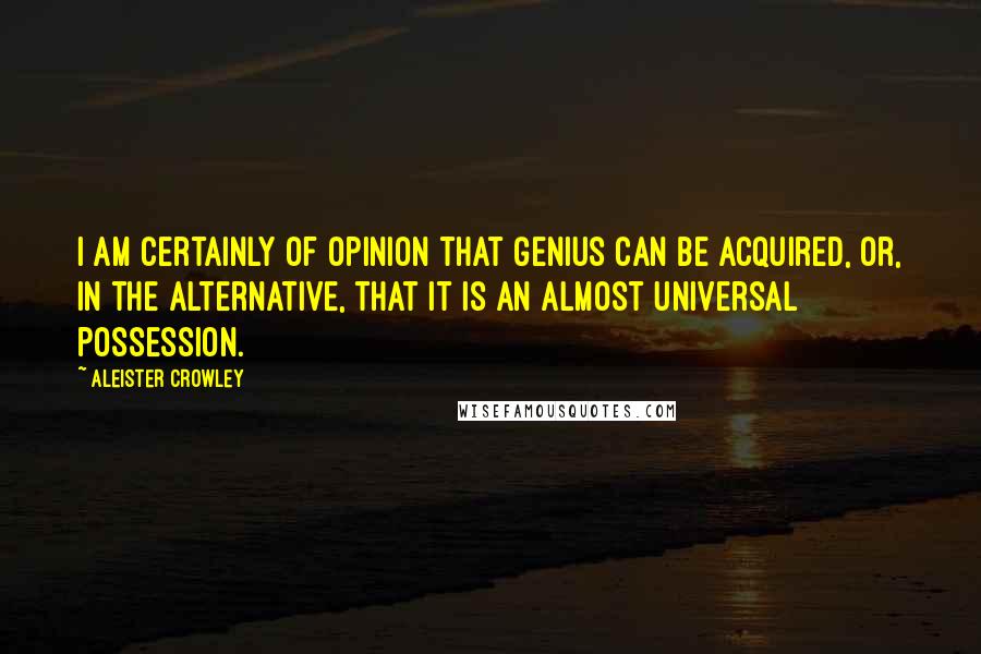 Aleister Crowley Quotes: I am certainly of opinion that genius can be acquired, or, in the alternative, that it is an almost universal possession.