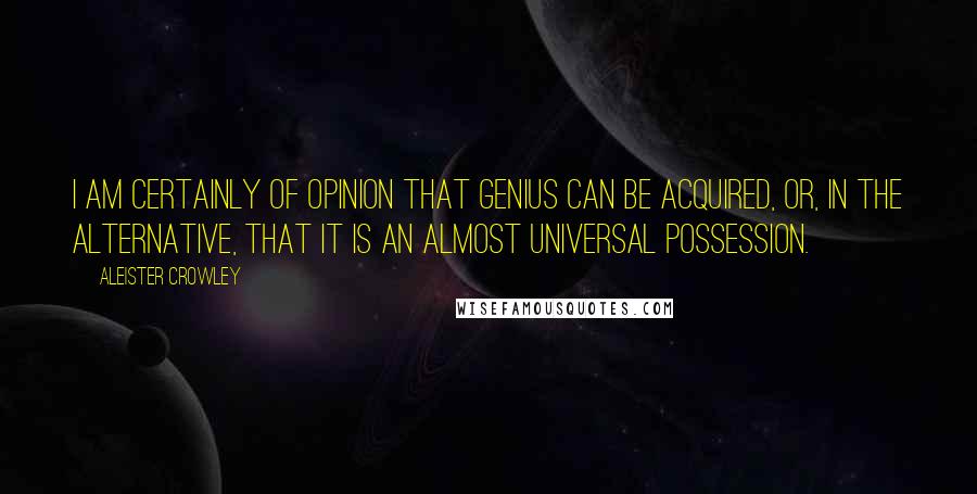 Aleister Crowley Quotes: I am certainly of opinion that genius can be acquired, or, in the alternative, that it is an almost universal possession.