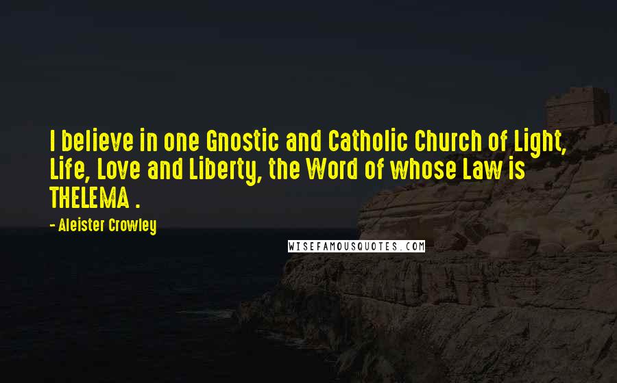 Aleister Crowley Quotes: I believe in one Gnostic and Catholic Church of Light, Life, Love and Liberty, the Word of whose Law is THELEMA .