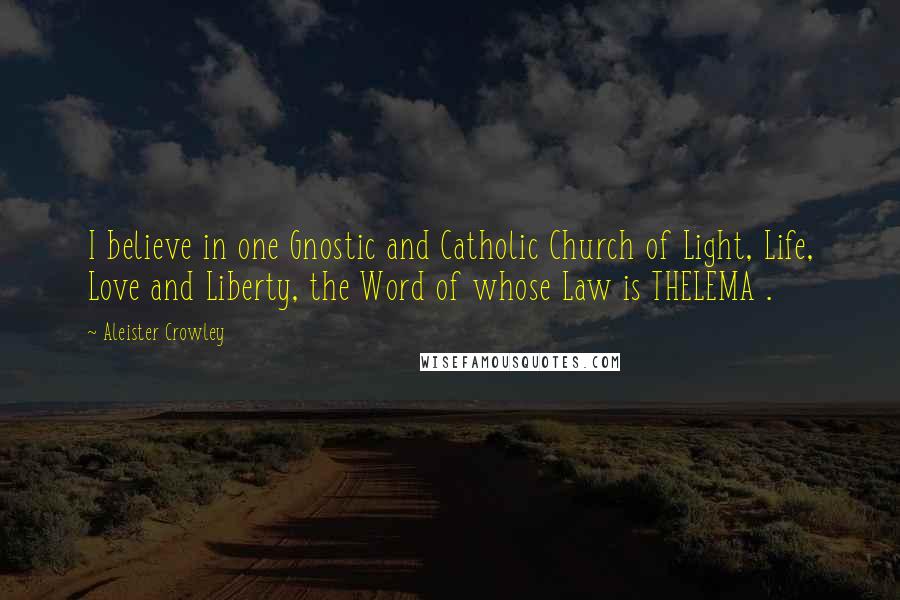 Aleister Crowley Quotes: I believe in one Gnostic and Catholic Church of Light, Life, Love and Liberty, the Word of whose Law is THELEMA .