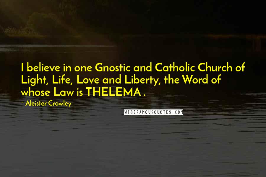 Aleister Crowley Quotes: I believe in one Gnostic and Catholic Church of Light, Life, Love and Liberty, the Word of whose Law is THELEMA .