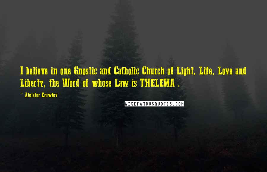 Aleister Crowley Quotes: I believe in one Gnostic and Catholic Church of Light, Life, Love and Liberty, the Word of whose Law is THELEMA .