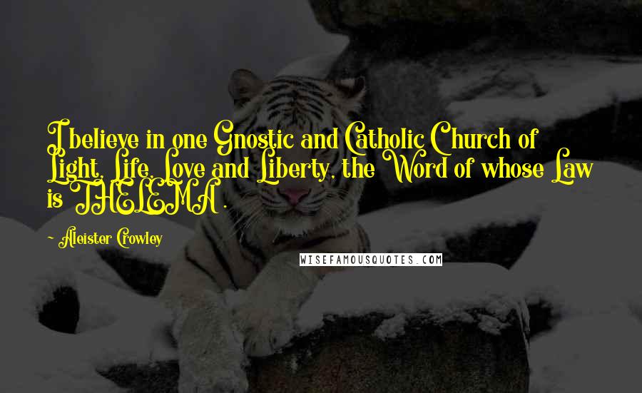 Aleister Crowley Quotes: I believe in one Gnostic and Catholic Church of Light, Life, Love and Liberty, the Word of whose Law is THELEMA .