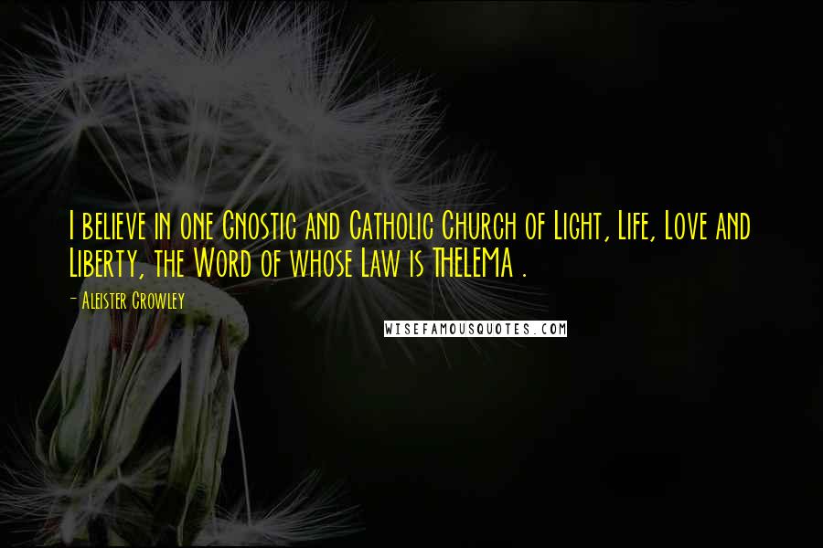 Aleister Crowley Quotes: I believe in one Gnostic and Catholic Church of Light, Life, Love and Liberty, the Word of whose Law is THELEMA .