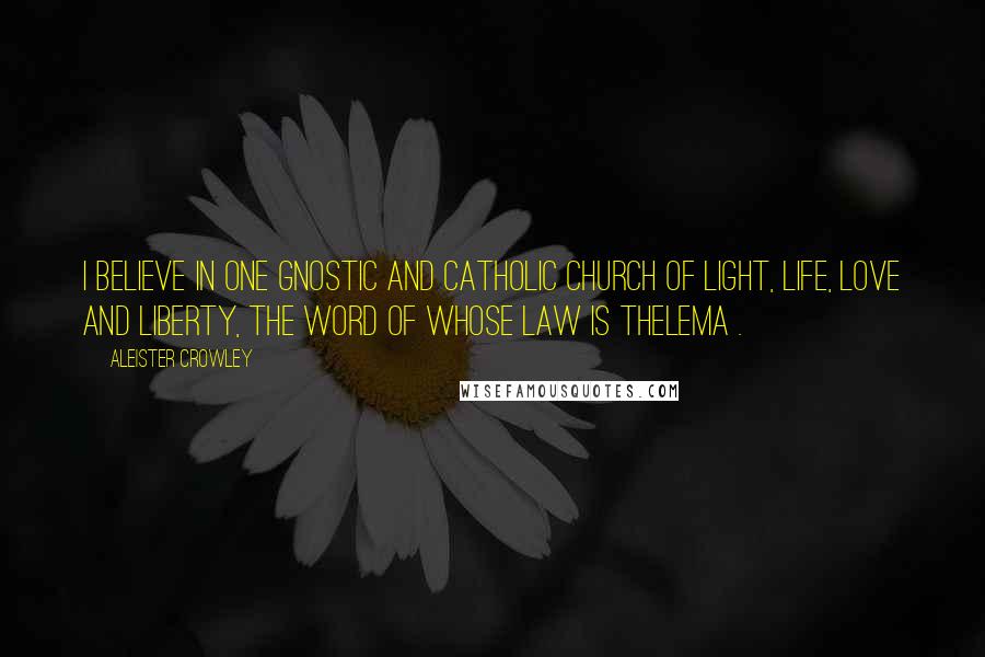 Aleister Crowley Quotes: I believe in one Gnostic and Catholic Church of Light, Life, Love and Liberty, the Word of whose Law is THELEMA .