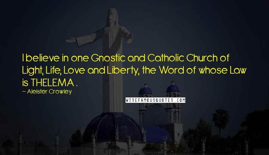 Aleister Crowley Quotes: I believe in one Gnostic and Catholic Church of Light, Life, Love and Liberty, the Word of whose Law is THELEMA .