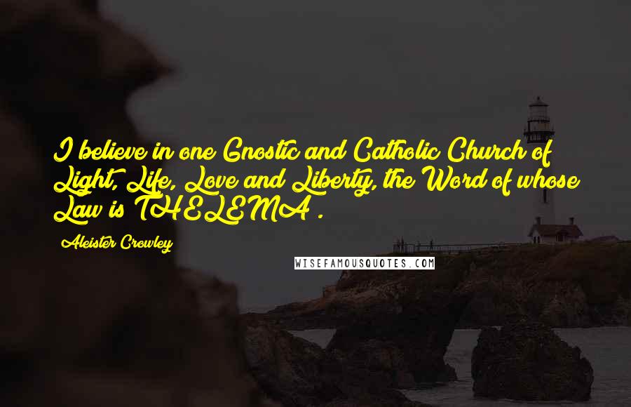 Aleister Crowley Quotes: I believe in one Gnostic and Catholic Church of Light, Life, Love and Liberty, the Word of whose Law is THELEMA .