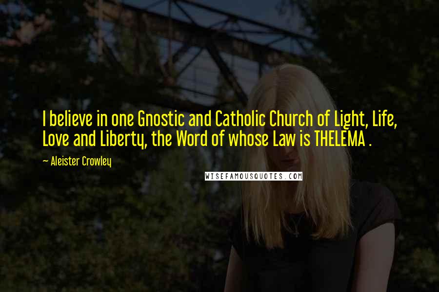 Aleister Crowley Quotes: I believe in one Gnostic and Catholic Church of Light, Life, Love and Liberty, the Word of whose Law is THELEMA .