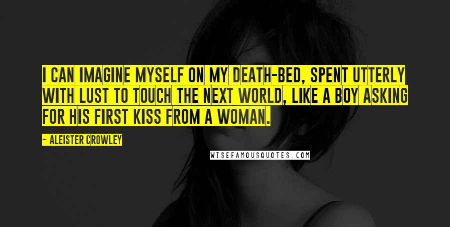 Aleister Crowley Quotes: I can imagine myself on my death-bed, spent utterly with lust to touch the next world, like a boy asking for his first kiss from a woman.